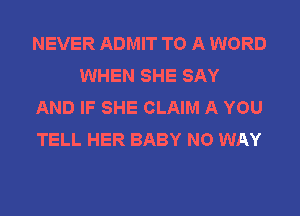 NEVER ADMIT TO A WORD
WHEN SHE SAY

AND IF SHE CLAIM A YOU

TELL HER BABY NO WAY