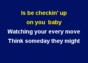 ls be checkin' up
on you baby

Watching your every move
Think someday they might