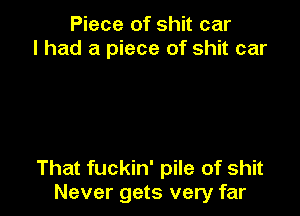 Piece of shit car
I had a piece of shit car

That fuckin' pile of shit
Never gets very far