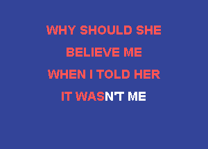 WHY SHOULD SHE
BELIEVE ME
WHEN I TOLD HER

IT WASN'I' ME