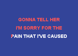 GONNA TELL HER
I'M SORRY FOR THE

PAIN THAT I'VE CAUSED