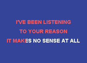 I'VE BEEN LISTENING
TO YOUR REASON
IT MAKES NO SENSE AT ALL
