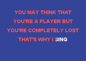 YOU MAY THINK THAT
YOU'RE A PLAYER BUT
YOU'RE COMPLETELY LOST
THAT'S WHY I SING