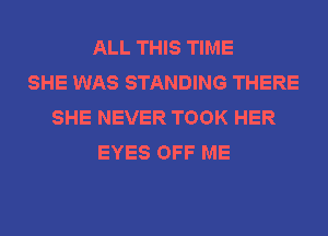 ALL THIS TIME
SHE WAS STANDING THERE
SHE NEVER TOOK HER
EYES OFF ME