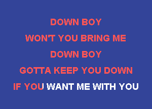 DOWN BOY
WON'T YOU BRING ME
DOWN BOY

GOTTA KEEP YOU DOWN
IF YOU WANT ME WITH YOU