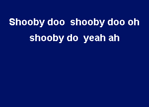 Shooby doo shooby doo oh
Shooby do yeah ah