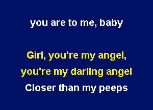 you are to me, baby

Girl, you're my angel,
you're my darling angel
Closer than my peeps