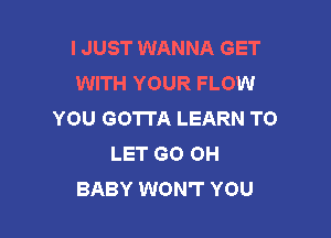 I JUST WANNA GET
WITH YOUR FLOW
YOU GOTTA LEARN TO

LET GO OH
BABY WON'T YOU