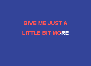 GIVE ME JUST A
LITTLE BIT MORE