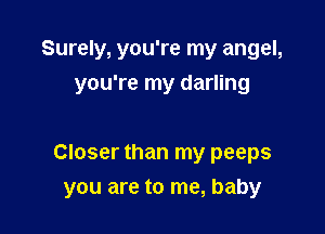 Surely, you're my angel,
you're my darling

Closer than my peeps

you are to me, baby