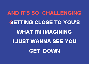 AND IT'S SO CHALLENGING
GETTING CLOSE TO YOU'S
WHAT I'M IMAGINING
I JUST WANNA SEE YOU
GET DOWN