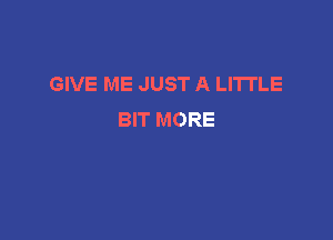 GIVE ME JUST A LITTLE
BIT MORE