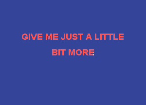 GIVE ME JUST A LITTLE
BIT MORE