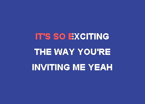 IT'S SO EXCITING
THE WAY YOU'RE

INVITING ME YEAH