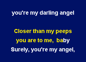 you're my darling angel

Closer than my peeps
you are to me, baby
Surely, you're my angel,
