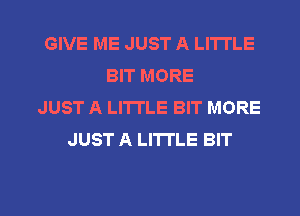 GIVE ME JUST A LITTLE
BIT MORE
JUST A LITTLE BIT MORE
JUST A LI'ITLE BIT

g