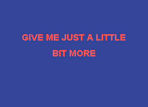 GIVE ME JUST A LITTLE
BIT MORE