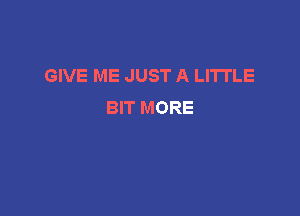 GIVE ME JUST A LITTLE
BIT MORE