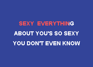 SEXY EVERYTHING
ABOUT YOU'S SO SEXY

YOU DON'T EVEN KNOW