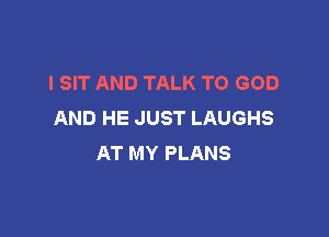 l SIT AND TALK TO GOD
AND HE JUST LAUGHS

AT MY PLANS