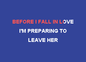 BEFORE I FALL IN LOVE
I'M PREPARING TO

LEAVE HER
