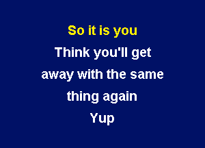 So it is you

Think you'll get

away with the same
thing again
Yup