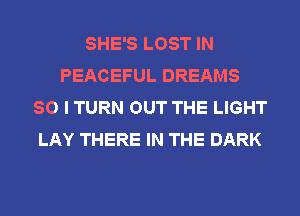 SHE'S LOST IN
PEACEFUL DREAMS
SO I TURN OUT THE LIGHT
LAY THERE IN THE DARK