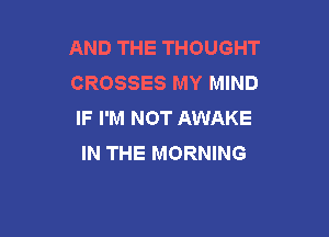 AND THE THOUGHT
CROSSES MY MIND
IF I'M NOT AWAKE

IN THE MORNING