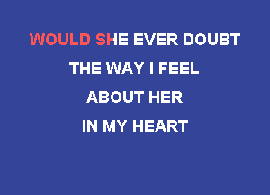 WOULD SHE EVER DOUBT
THE WAY I FEEL
ABOUT HER

IN MY HEART