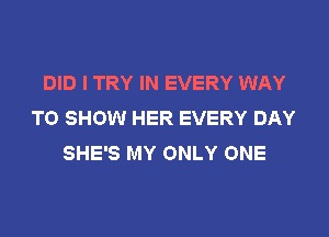 DID I TRY IN EVERY WAY
TO SHOW HER EVERY DAY
SHE'S MY ONLY ONE