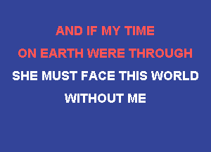 AND IF MY TIME
ON EARTH WERE THROUGH
SHE MUST FACE THIS WORLD
WITHOUT ME