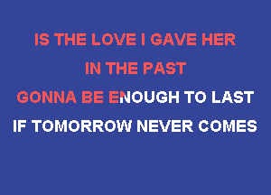 IS THE LOVE I GAVE HER
IN THE PAST
GONNA BE ENOUGH TO LAST
IF TOMORROW NEVER COMES