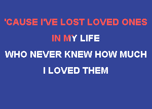 'CAUSE I'VE LOST LOVED ONES
IN MY LIFE
WHO NEVER KNEW HOW MUCH
I LOVED THEM