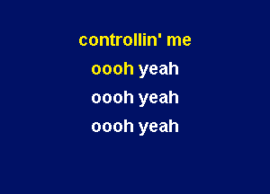 controllin' me
oooh yeah
oooh yeah

oooh yeah