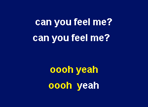 can you feel me?

can you feel me?

oooh yeah
oooh yeah