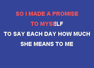 SO I MADE A PROMISE
TO MYSELF
TO SAY EACH DAY HOW MUCH

SHE MEANS TO ME