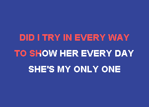 DID I TRY IN EVERY WAY
TO SHOW HER EVERY DAY
SHE'S MY ONLY ONE