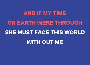 AND IF MY TIME
ON EARTH WERE THROUGH
SHE MUST FACE THIS WORLD
WITH OUT ME