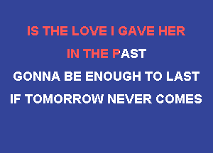 IS THE LOVE I GAVE HER
IN THE PAST
GONNA BE ENOUGH TO LAST
IF TOMORROW NEVER COMES