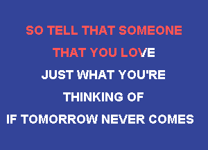 SO TELL THAT SOMEONE
THAT YOU LOVE
JUST WHAT YOU'RE
THINKING OF
IF TOMORROW NEVER COMES