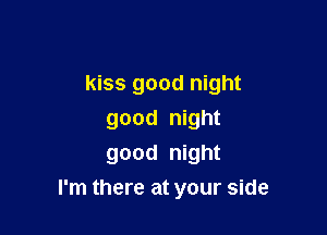 kiss good night
good night
good night

I'm there at your side
