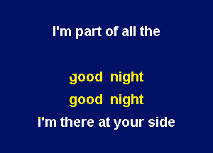 I'm part of all the

good night
good night

I'm there at your side