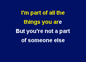 I'm part of all the
things you are

But you're not a part

of someone else