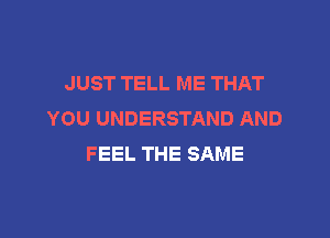 JUST TELL ME THAT
YOU UNDERSTAND AND

FEEL THE SAME