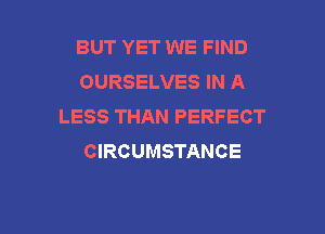 BUT YET WE FIND
OURSELVES IN A
LESS THAN PERFECT

CIRCUMSTANCE
