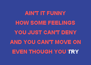 AIN'T IT FUNNY
HOW SOME FEELINGS
YOU JUST CAN'T DENY
AND YOU CAN'T MOVE ON
EVEN THOUGH YOU TRY