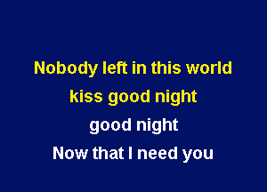 Nobody left in this world

kiss good night
good night
Now that I need you