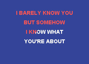 I BARELY KNOW YOU
BUT SOMEHOW
I KNOW WHAT

YOU'RE ABOUT