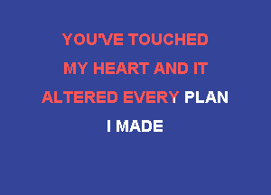 YOU'VE TOUCHED
MY HEART AND IT
ALTERED EVERY PLAN

I MADE