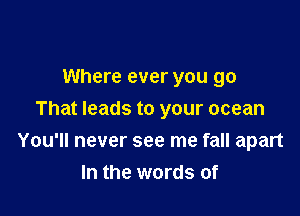 Where ever you go

That leads to your ocean
You'll never see me fall apart
In the words of